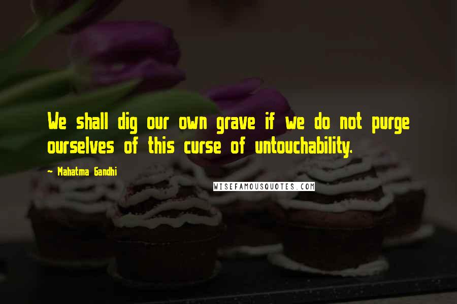 Mahatma Gandhi Quotes: We shall dig our own grave if we do not purge ourselves of this curse of untouchability.