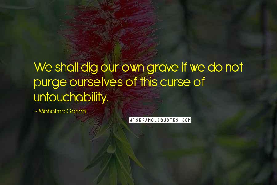 Mahatma Gandhi Quotes: We shall dig our own grave if we do not purge ourselves of this curse of untouchability.