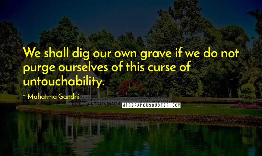 Mahatma Gandhi Quotes: We shall dig our own grave if we do not purge ourselves of this curse of untouchability.