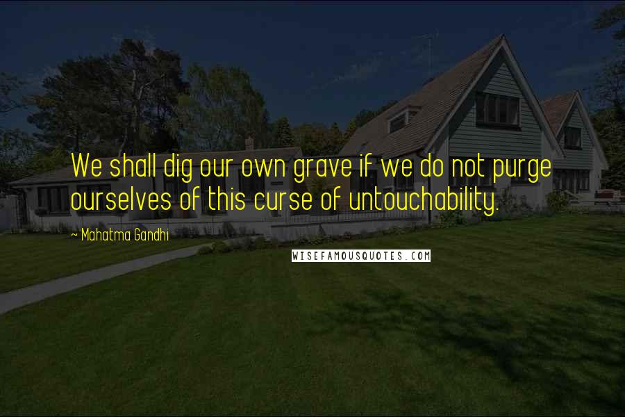 Mahatma Gandhi Quotes: We shall dig our own grave if we do not purge ourselves of this curse of untouchability.