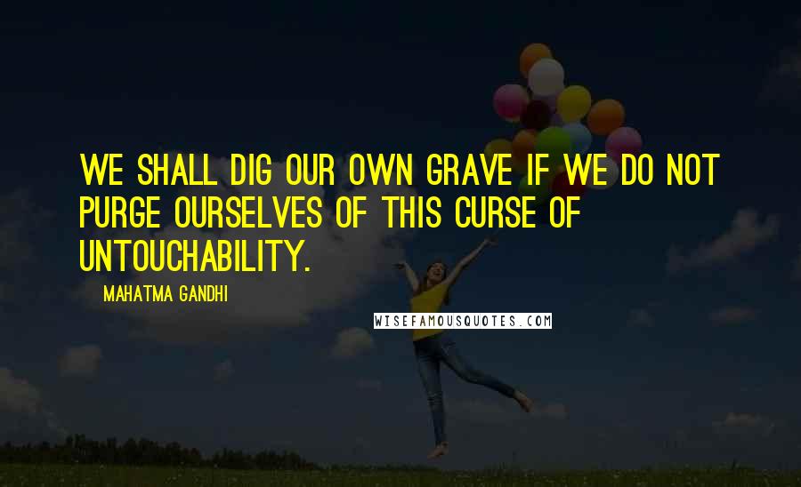 Mahatma Gandhi Quotes: We shall dig our own grave if we do not purge ourselves of this curse of untouchability.