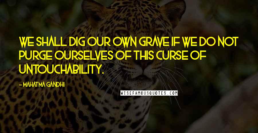 Mahatma Gandhi Quotes: We shall dig our own grave if we do not purge ourselves of this curse of untouchability.