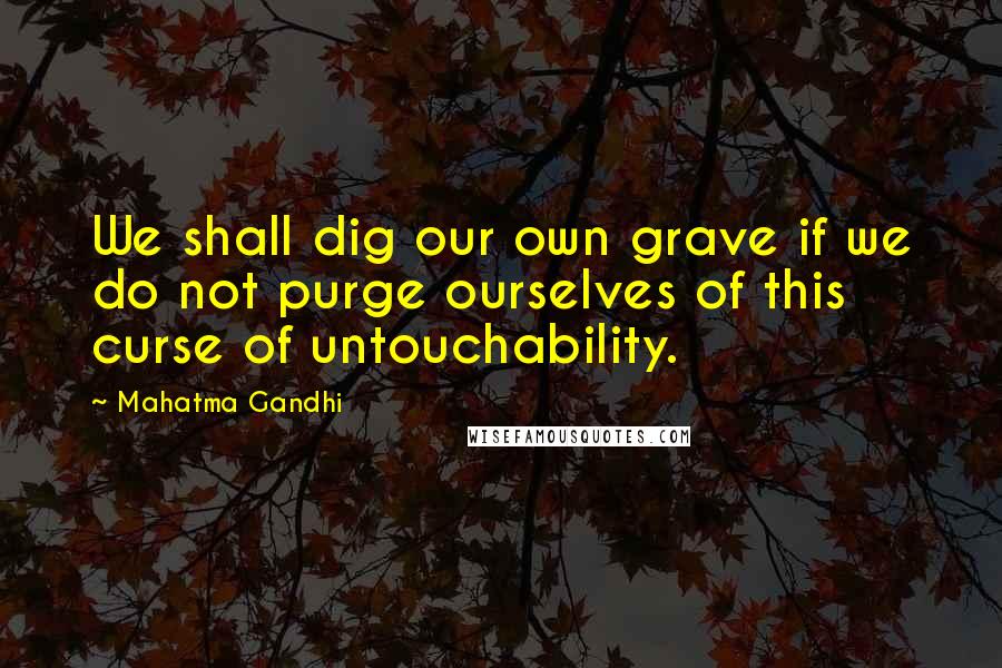 Mahatma Gandhi Quotes: We shall dig our own grave if we do not purge ourselves of this curse of untouchability.