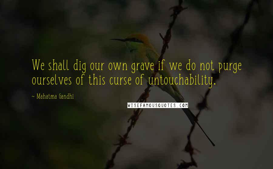 Mahatma Gandhi Quotes: We shall dig our own grave if we do not purge ourselves of this curse of untouchability.