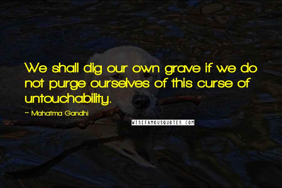 Mahatma Gandhi Quotes: We shall dig our own grave if we do not purge ourselves of this curse of untouchability.