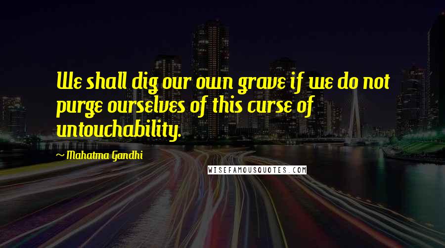 Mahatma Gandhi Quotes: We shall dig our own grave if we do not purge ourselves of this curse of untouchability.