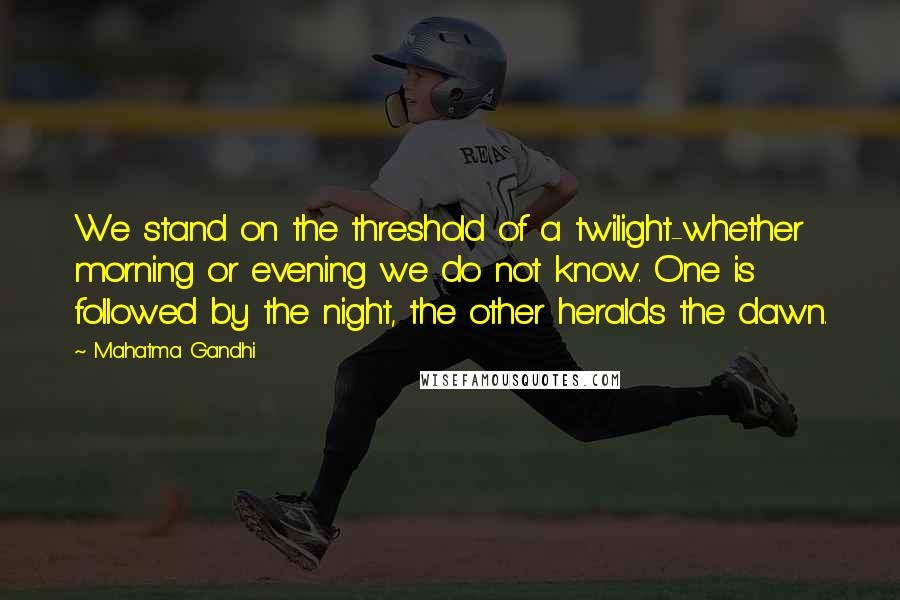 Mahatma Gandhi Quotes: We stand on the threshold of a twilight-whether morning or evening we do not know. One is followed by the night, the other heralds the dawn.