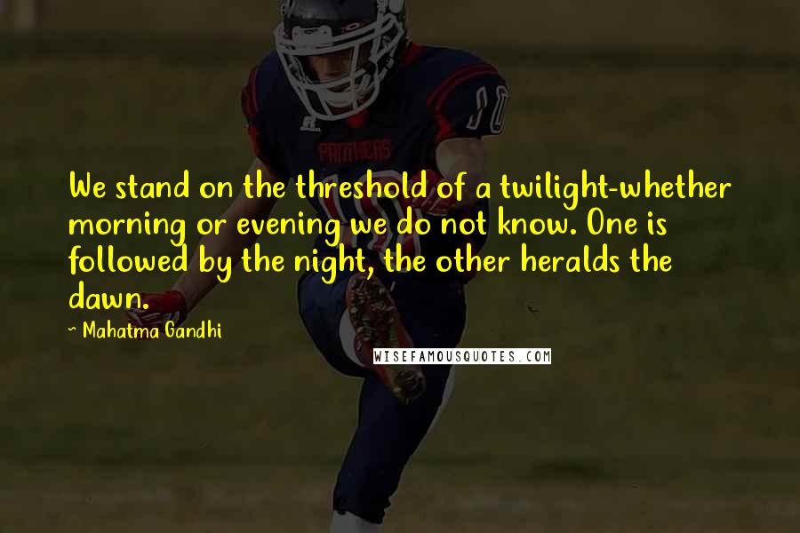 Mahatma Gandhi Quotes: We stand on the threshold of a twilight-whether morning or evening we do not know. One is followed by the night, the other heralds the dawn.