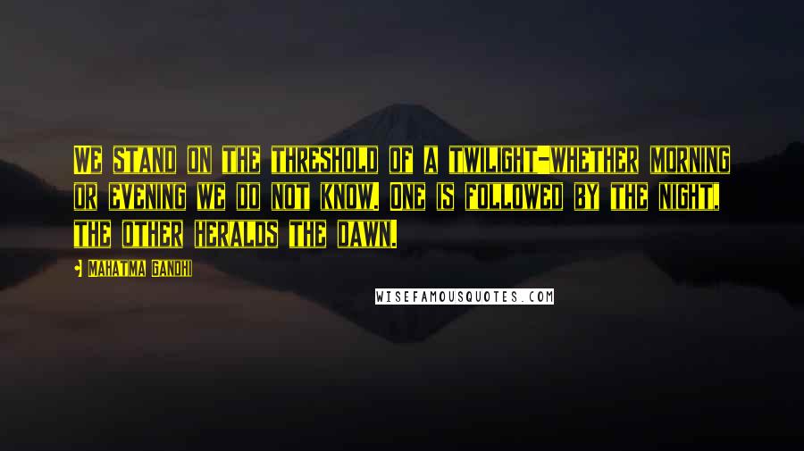 Mahatma Gandhi Quotes: We stand on the threshold of a twilight-whether morning or evening we do not know. One is followed by the night, the other heralds the dawn.