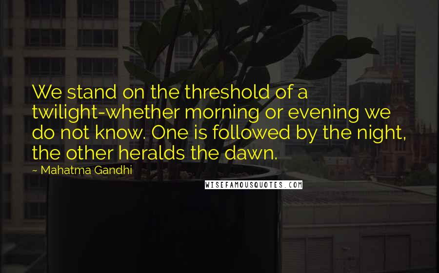 Mahatma Gandhi Quotes: We stand on the threshold of a twilight-whether morning or evening we do not know. One is followed by the night, the other heralds the dawn.