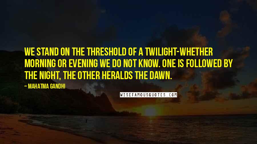 Mahatma Gandhi Quotes: We stand on the threshold of a twilight-whether morning or evening we do not know. One is followed by the night, the other heralds the dawn.