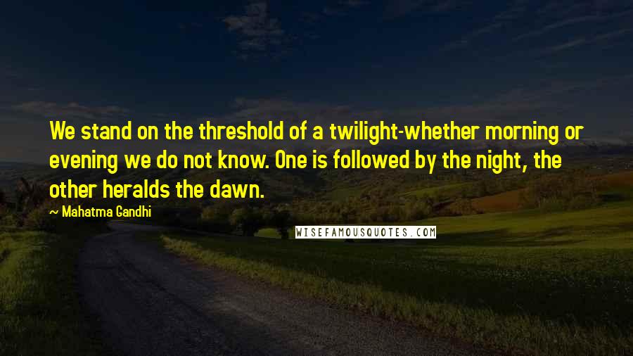Mahatma Gandhi Quotes: We stand on the threshold of a twilight-whether morning or evening we do not know. One is followed by the night, the other heralds the dawn.