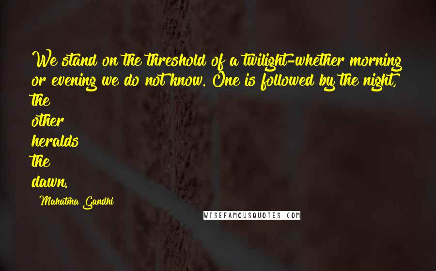 Mahatma Gandhi Quotes: We stand on the threshold of a twilight-whether morning or evening we do not know. One is followed by the night, the other heralds the dawn.