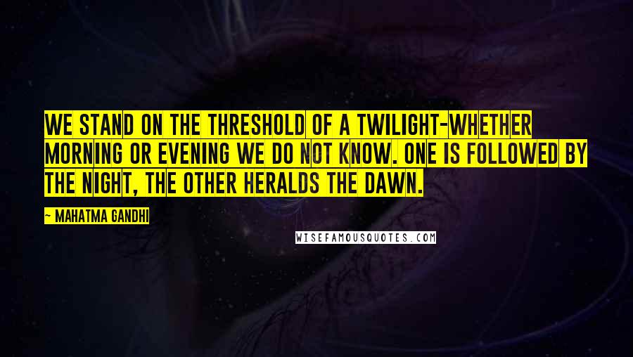 Mahatma Gandhi Quotes: We stand on the threshold of a twilight-whether morning or evening we do not know. One is followed by the night, the other heralds the dawn.