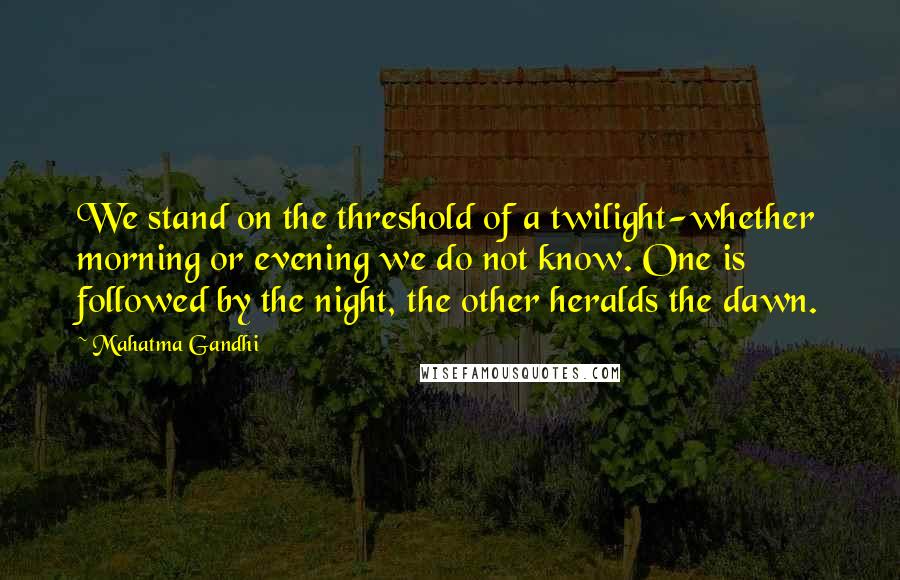 Mahatma Gandhi Quotes: We stand on the threshold of a twilight-whether morning or evening we do not know. One is followed by the night, the other heralds the dawn.