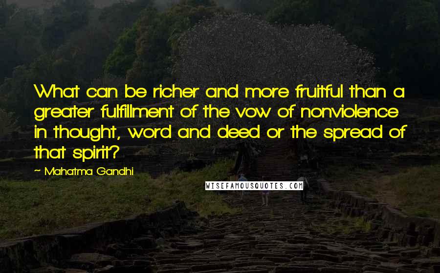 Mahatma Gandhi Quotes: What can be richer and more fruitful than a greater fulfillment of the vow of nonviolence in thought, word and deed or the spread of that spirit?