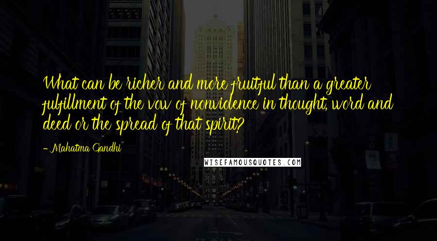 Mahatma Gandhi Quotes: What can be richer and more fruitful than a greater fulfillment of the vow of nonviolence in thought, word and deed or the spread of that spirit?