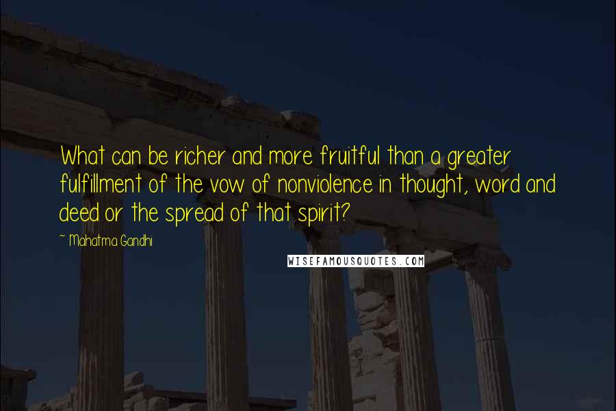 Mahatma Gandhi Quotes: What can be richer and more fruitful than a greater fulfillment of the vow of nonviolence in thought, word and deed or the spread of that spirit?