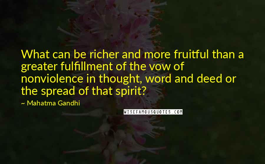 Mahatma Gandhi Quotes: What can be richer and more fruitful than a greater fulfillment of the vow of nonviolence in thought, word and deed or the spread of that spirit?