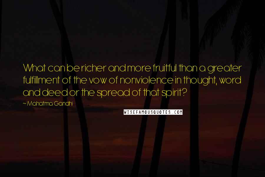 Mahatma Gandhi Quotes: What can be richer and more fruitful than a greater fulfillment of the vow of nonviolence in thought, word and deed or the spread of that spirit?