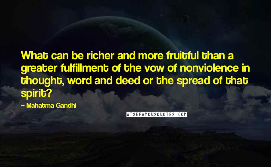 Mahatma Gandhi Quotes: What can be richer and more fruitful than a greater fulfillment of the vow of nonviolence in thought, word and deed or the spread of that spirit?