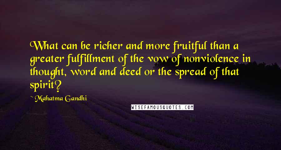 Mahatma Gandhi Quotes: What can be richer and more fruitful than a greater fulfillment of the vow of nonviolence in thought, word and deed or the spread of that spirit?