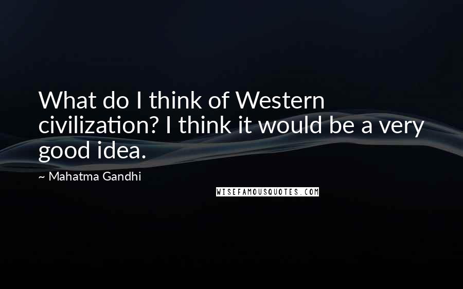 Mahatma Gandhi Quotes: What do I think of Western civilization? I think it would be a very good idea.