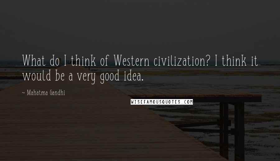 Mahatma Gandhi Quotes: What do I think of Western civilization? I think it would be a very good idea.