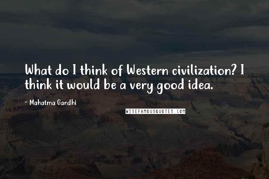 Mahatma Gandhi Quotes: What do I think of Western civilization? I think it would be a very good idea.