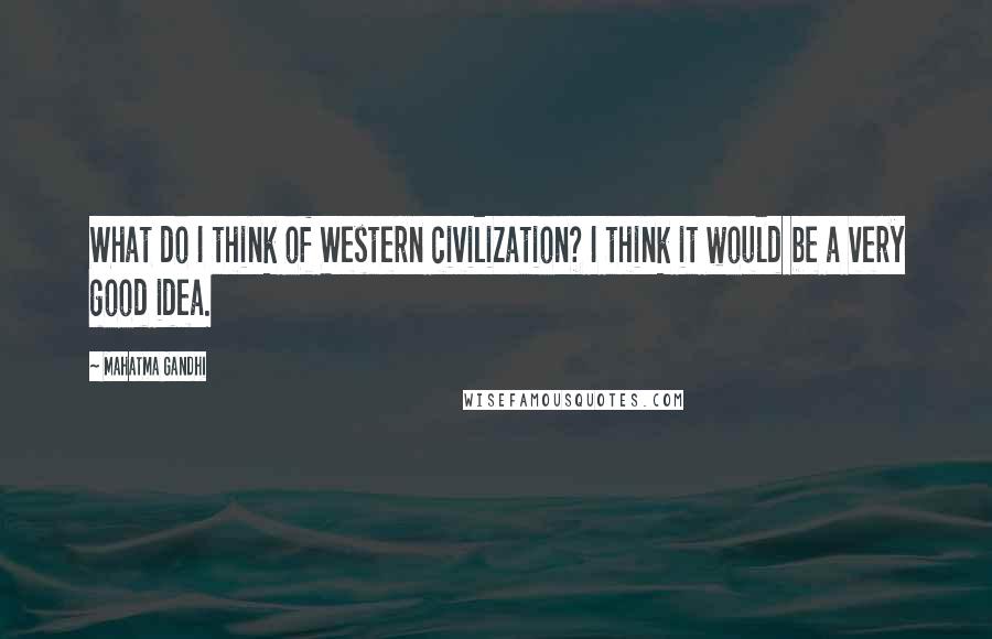 Mahatma Gandhi Quotes: What do I think of Western civilization? I think it would be a very good idea.