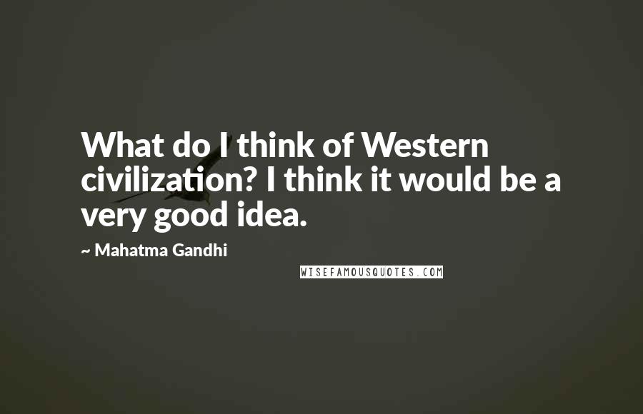 Mahatma Gandhi Quotes: What do I think of Western civilization? I think it would be a very good idea.