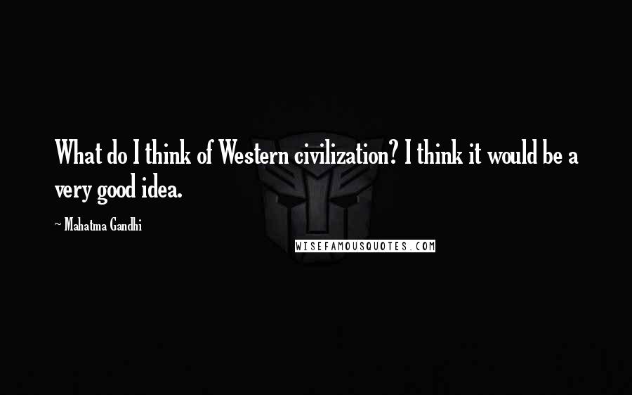 Mahatma Gandhi Quotes: What do I think of Western civilization? I think it would be a very good idea.