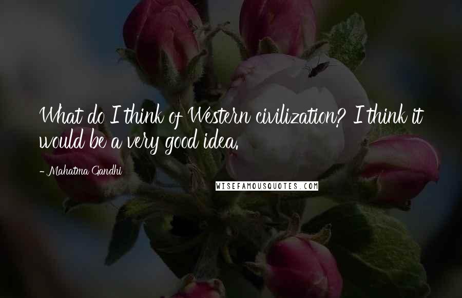 Mahatma Gandhi Quotes: What do I think of Western civilization? I think it would be a very good idea.