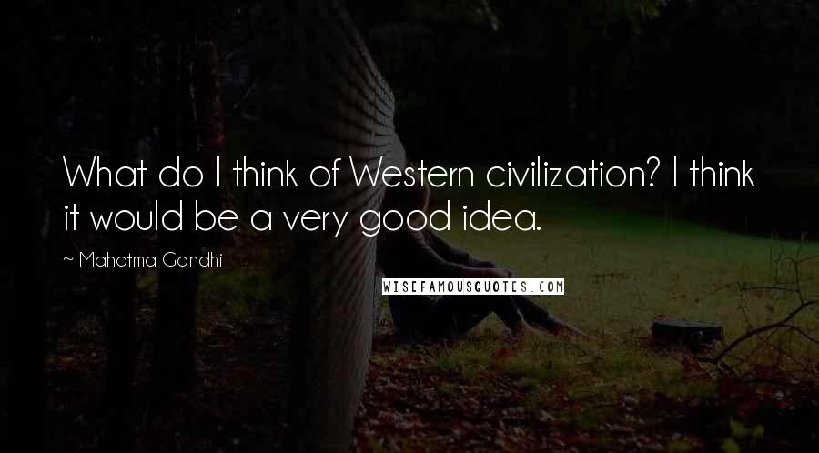 Mahatma Gandhi Quotes: What do I think of Western civilization? I think it would be a very good idea.