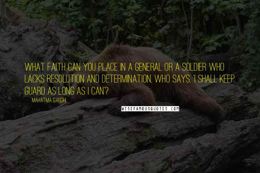 Mahatma Gandhi Quotes: What faith can you place in a general or a soldier who lacks resolution and determination, who says, 'I shall keep guard as long as I can'?