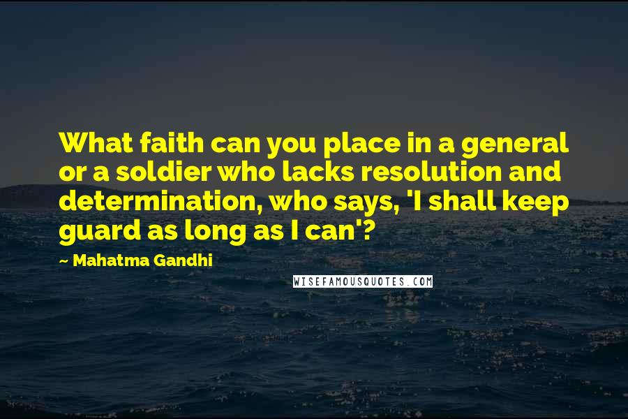 Mahatma Gandhi Quotes: What faith can you place in a general or a soldier who lacks resolution and determination, who says, 'I shall keep guard as long as I can'?