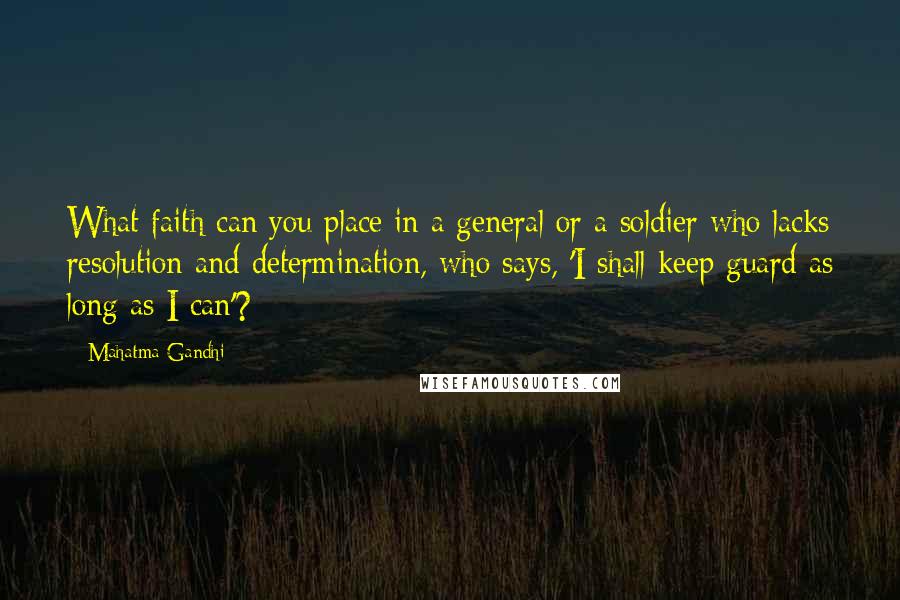 Mahatma Gandhi Quotes: What faith can you place in a general or a soldier who lacks resolution and determination, who says, 'I shall keep guard as long as I can'?