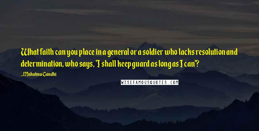 Mahatma Gandhi Quotes: What faith can you place in a general or a soldier who lacks resolution and determination, who says, 'I shall keep guard as long as I can'?