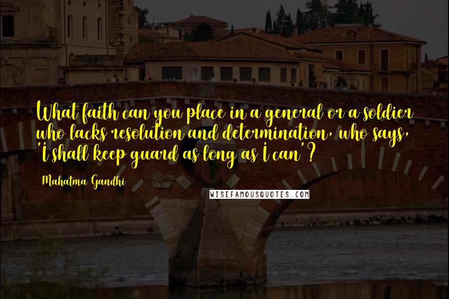 Mahatma Gandhi Quotes: What faith can you place in a general or a soldier who lacks resolution and determination, who says, 'I shall keep guard as long as I can'?