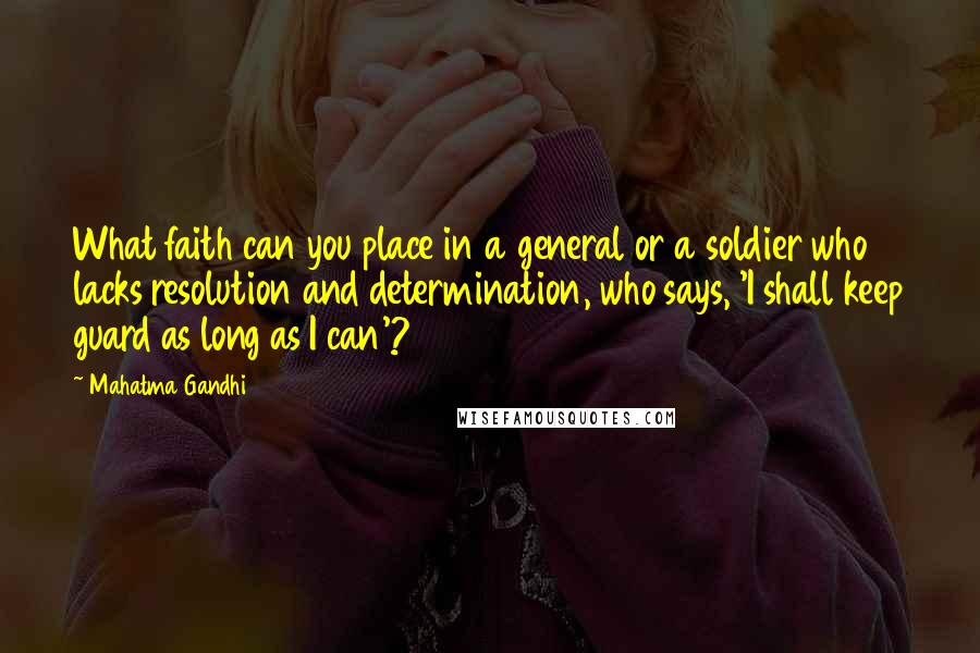 Mahatma Gandhi Quotes: What faith can you place in a general or a soldier who lacks resolution and determination, who says, 'I shall keep guard as long as I can'?