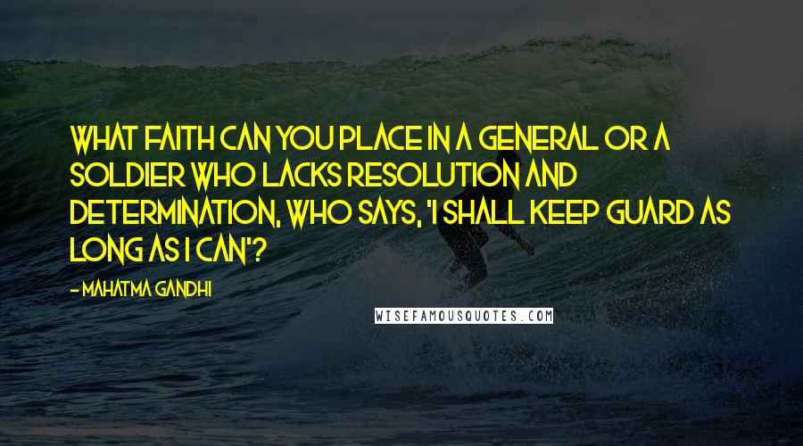 Mahatma Gandhi Quotes: What faith can you place in a general or a soldier who lacks resolution and determination, who says, 'I shall keep guard as long as I can'?