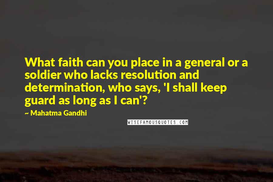 Mahatma Gandhi Quotes: What faith can you place in a general or a soldier who lacks resolution and determination, who says, 'I shall keep guard as long as I can'?