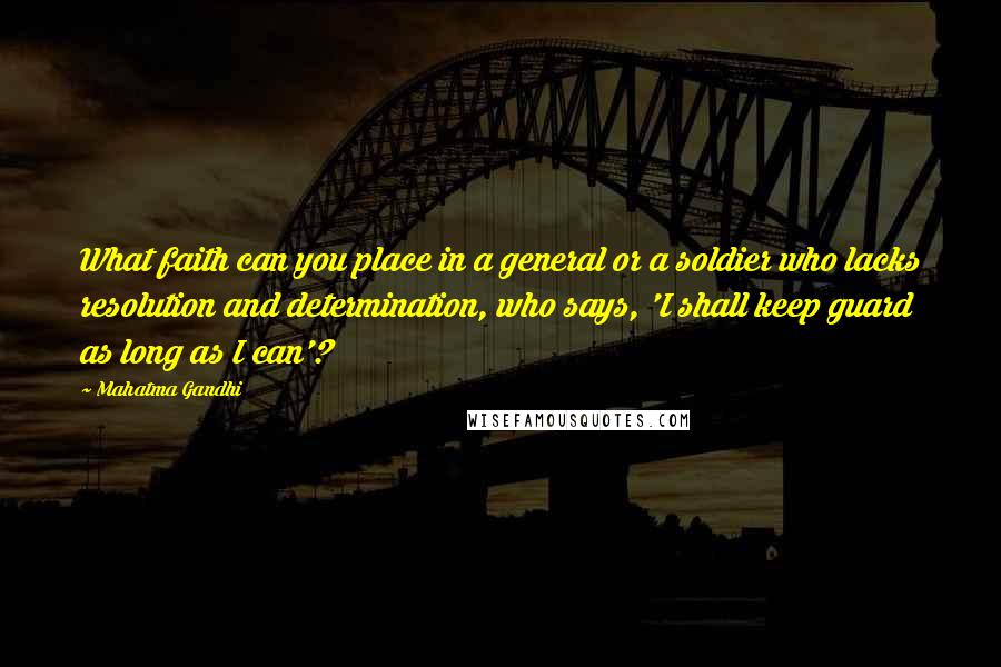 Mahatma Gandhi Quotes: What faith can you place in a general or a soldier who lacks resolution and determination, who says, 'I shall keep guard as long as I can'?