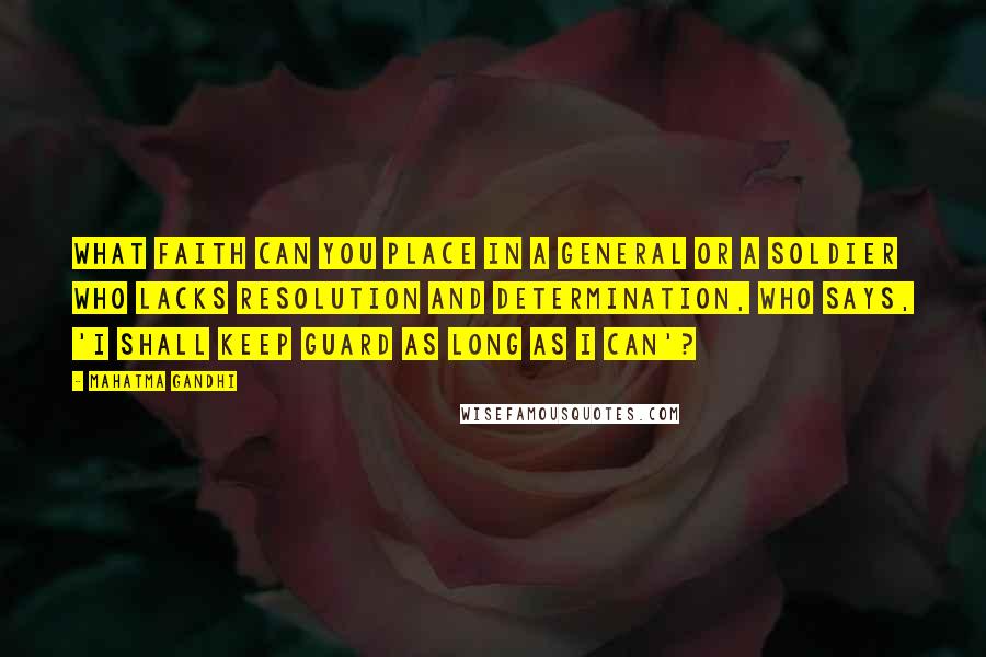 Mahatma Gandhi Quotes: What faith can you place in a general or a soldier who lacks resolution and determination, who says, 'I shall keep guard as long as I can'?