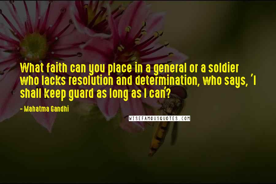 Mahatma Gandhi Quotes: What faith can you place in a general or a soldier who lacks resolution and determination, who says, 'I shall keep guard as long as I can'?