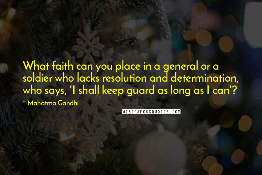 Mahatma Gandhi Quotes: What faith can you place in a general or a soldier who lacks resolution and determination, who says, 'I shall keep guard as long as I can'?