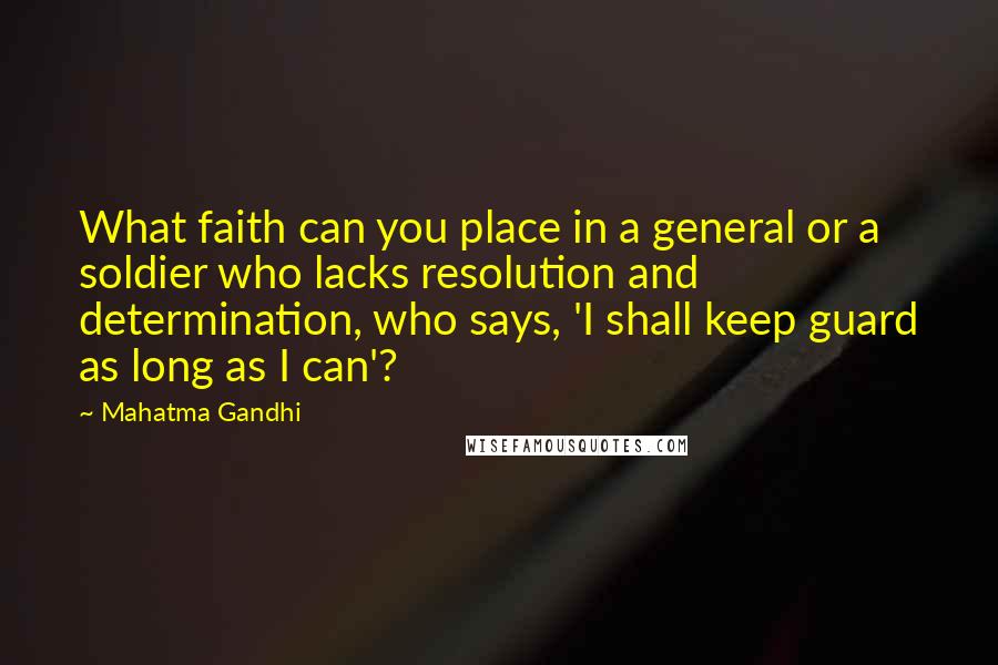 Mahatma Gandhi Quotes: What faith can you place in a general or a soldier who lacks resolution and determination, who says, 'I shall keep guard as long as I can'?