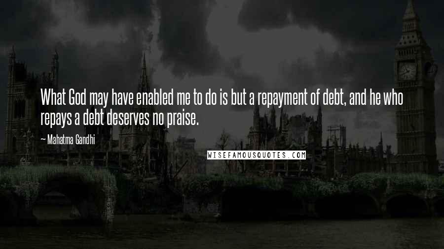 Mahatma Gandhi Quotes: What God may have enabled me to do is but a repayment of debt, and he who repays a debt deserves no praise.