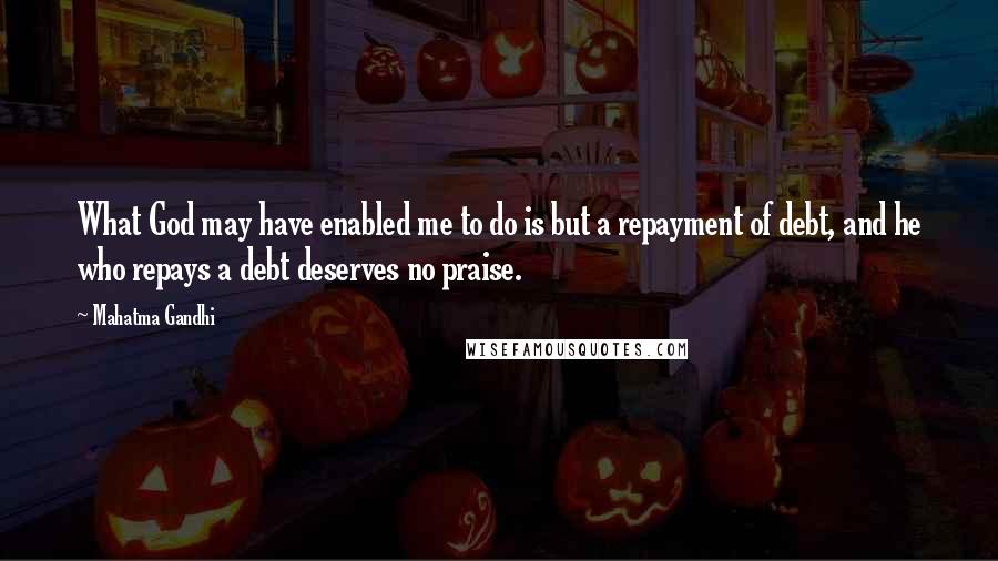 Mahatma Gandhi Quotes: What God may have enabled me to do is but a repayment of debt, and he who repays a debt deserves no praise.