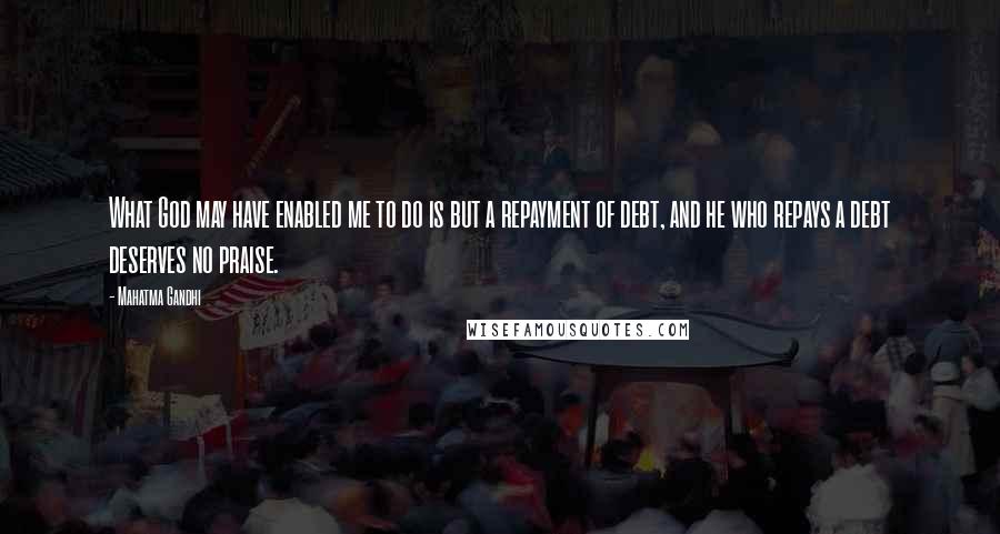 Mahatma Gandhi Quotes: What God may have enabled me to do is but a repayment of debt, and he who repays a debt deserves no praise.